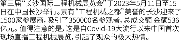 第三届“长沙国际工程机械展览会”于2023年5月11日至15日在中国长沙举行。素有“工程机械之都”美誉的长沙迎来了1500家参展商，吸引了350000名参观者，总成交额 金额536亿元。 值得注意的是，这是自Covid 19大流行以来...