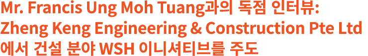 Mr. Francis Ung Moh Tuang과의 독점 인터뷰: Zheng Keng Engineering & Construction Pte Ltd에서 건설 분야 WSH 이니셔티브를 주도