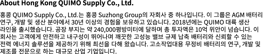 About Hong Kong QUIMO Supply Co., Ltd. 홍콩 QUIMO Supply Co., Ltd.는 홍콩 Suzhong Group의 자회사 중 하나입니다. 이 그룹은 AGM 배터리 연구, 개발...