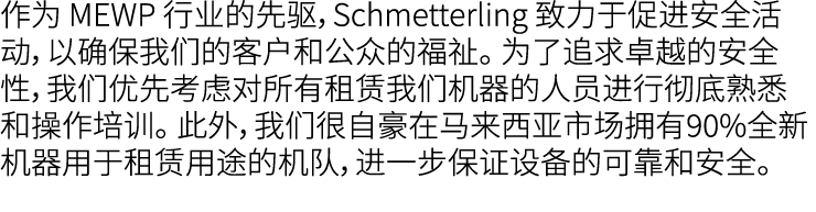 作为 MEWP 行业的先驱，Schmetterling 致力于促进安全活动，以确保我们的客户和公众的福祉。 为了追求卓越的安全性，我们优先考虑对所有租赁我们机器的人员进行彻底熟悉和操作培训。 此外，我们很自豪在马来西亚市场拥有90%全...