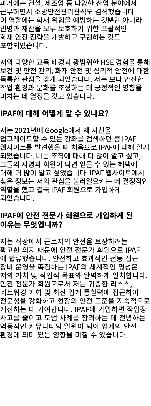 과거에는 건설, 제조업 등 다양한 산업 분야에서 근무하면서 소방안전관리관직도 겸직했습니다. 이 역할에는 화재 위험을 예방하는 것뿐만 아니라 인명과 재산을 모두 보호하기 위한 포괄적인 화재 안전 전략을 개발하고 ...