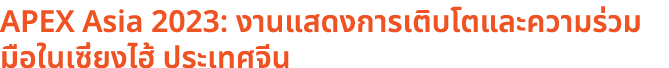 APEX Asia 2023: งานแสดงการเติบโตและความร่วมมือในเซี่ยงไฮ้ ประเทศจีน