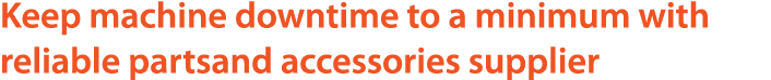 Keep machine downtime to a minimum with reliable partsand accessories supplier