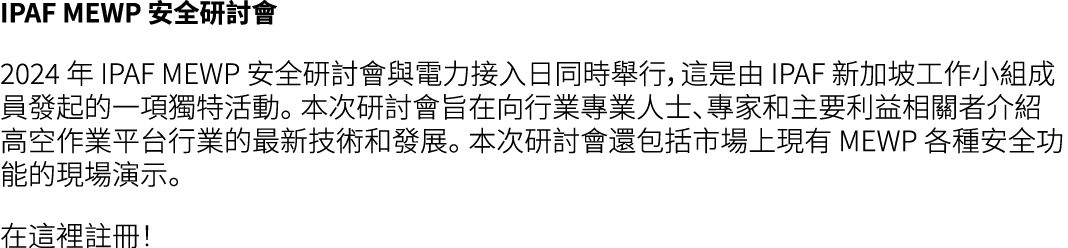 IPAF MEWP 安全研討會 2024 年 IPAF MEWP 安全研討會與電力接入日同時舉行，這是由 IPAF 新加坡工作小組成員發起的一項獨特活動。 本次研討會旨在向行業專業人士、專家和主要利益相關者介紹高空作業平台行業的最新技...