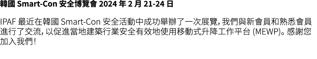 韓國 Smart Con 安全博覽會 2024 年 2 月 21 24 日 IPAF 最近在韓國 Smart Con 安全活動中成功舉辦了一次展覽，我們與新會員和熟悉會員進行了交流，以促進當地建築行業安全有效地使用移動式升降工作平台 ...