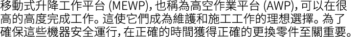 移動式升降工作平台 (MEWP)，也稱為高空作業平台 (AWP)，可以在很高的高度完成工作。 這使它們成為維護和施工工作的理想選擇。 為了確保這些機器安全運行，在正確的時間獲得正確的更換零件至關重要。 