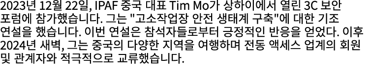 2023년 12월 22일, IPAF 중국 대표 Tim Mo가 상하이에서 열린 3C 보안 포럼에 참가했습니다. 그는 \“고소작업장 안전 생태계 구축\"에 대한 기조 연설을 했습니다. 이번 연설은 참석자들로부터 긍...