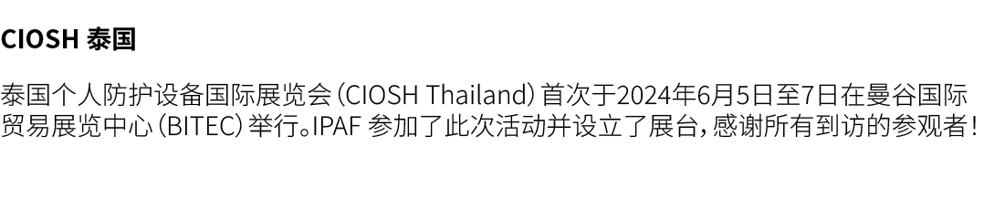CIOSH 泰国 泰国个人防护设备国际展览会（CIOSH Thailand）首次于2024年6月5日至7日在曼谷国际贸易展览中心（BITEC）举行。IPAF 参加了此次活动并设立了展台，感谢所有到访的参观者！ 