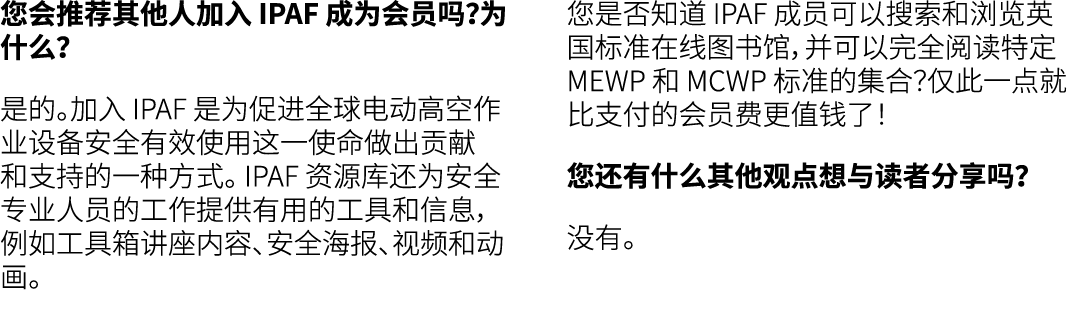 您会推荐其他人加入 IPAF 成为会员吗？为什么？ 是的。加入 IPAF 是为促进全球电动高空作业设备安全有效使用这一使命做出贡献和支持的一种方式。 IPAF 资源库还为安全专业人员的工作提供有用的工具和信息，例如工具箱讲座内容、安全...
