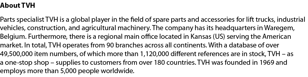 About TVH Parts specialist TVH is a global player in the field of spare parts and accessories for lift trucks, indust...