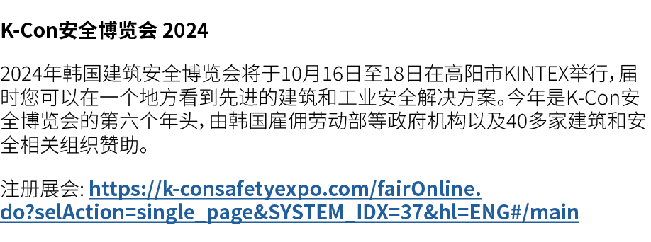 K Con安全博览会 2024 2024年韩国建筑安全博览会将于10月16日至18日在高阳市KINTEX举行，届时您可以在一个地方看到先进的建筑和工业安全解决方案。今年是K Con安全博览会的第六个年头，由韩国雇佣劳动部等政府机构以及...