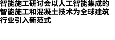 智能施工研讨会以人工智能集成的智能施工和混凝土技术为全球建筑行业引入新范式