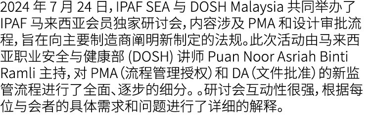 2024 年 7 月 24 日，IPAF SEA 与 DOSH Malaysia 共同举办了 IPAF 马来西亚会员独家研讨会，内容涉及 PMA 和设计审批流程，旨在向主要制造商阐明新制定的法规。此次活动由马来西亚职业安全与健康部 (...