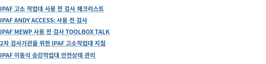 IPAF 고소 작업대 사용 전 검사 체크리스트 IPAF Andy Access: 사용 전 검사 IPAF MEWP 사용 전 검사 Toolbox Talk 2차 검사기관을 위한 IPAF 고소작업대 지침 IPAF 이동식...