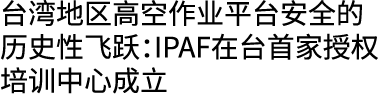 台湾地区高空作业平台安全的历史性飞跃：IPAF在台首家授权培训中心成立 