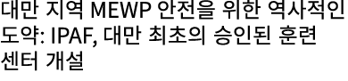 대만 지역 MEWP 안전을 위한 역사적인 도약: IPAF, 대만 최초의 승인된 훈련 센터 개설