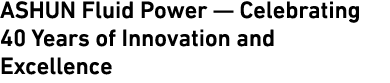 ASHUN Fluid Power — Celebrating 40 Years of Innovation and Excellence