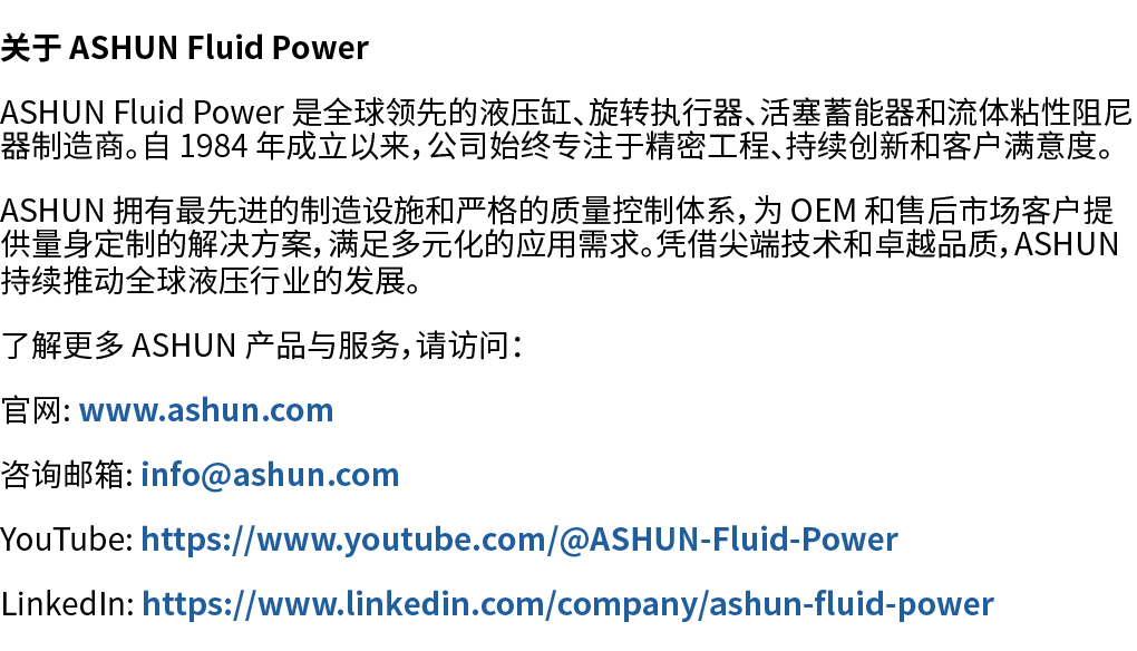 关于 ASHUN Fluid Power ASHUN Fluid Power 是全球领先的液压缸、旋转执行器、活塞蓄能器和流体粘性阻尼器制造商。自 1984 年成立以来，公司始终专注于精密工程、持续创新和客户满意度。 ASHUN 拥有...