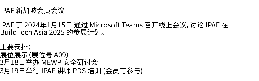 IPAF 新加坡会员会议 IPAF 于 2024年1月15日 通过 Microsoft Teams 召开线上会议，讨论 IPAF 在 BuildTech Asia 2025 的参展计划。 主要安排： 展位展示（展位号 A09） 3月1...