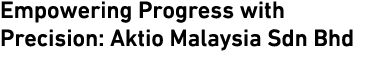Empowering Progress with Precision: Aktio Malaysia Sdn Bhd