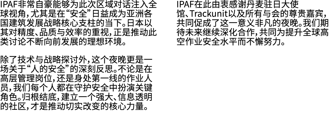 IPAF非常自豪能够为此次区域对话注入全球视角，尤其是在“安全”日益成为亚洲各国建筑发展战略核心支柱的当下。日本以其对精度、品质与效率的重视，正是推动此类讨论不断向前发展的理想环境。 除了技术与战略探讨外，这个夜晚更是一场关于“人的安...