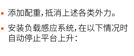 ▪ 添加配重，抵消上述各类外力。 ▪ 安装负载感应系统，在以下情况时自动停止平台上升： 