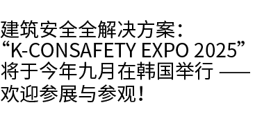 建筑安全全解决方案： “K CONSAFETY EXPO 2025” 将于今年九月在韩国举行 —— 欢迎参展与参观！ 