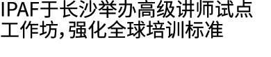 IPAF于长沙举办高级讲师试点工作坊，强化全球培训标准