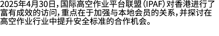 2025年4月30日，国际高空作业平台联盟（IPAF）对香港进行了富有成效的访问，重点在于加强与本地会员的关系，并探讨在高空作业行业中提升安全标准的合作机会。