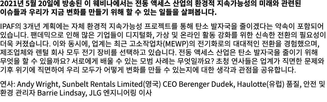 2021년 5월 20일에 방송된 이 웨비나에서는 전동 액세스 산업의 환경적 지속가능성의 미래와 관련된 이슈들과 우리가 지금 변화를 만들기 위해 할 수 있는 일들을 살펴봅니다. IPAF의 3개년 계획에는 자체 환...