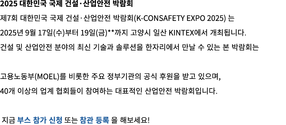 2025 대한민국 국제 건설·산업안전 박람회 제7회 대한민국 국제 건설·산업안전 박람회(K CONSAFETY EXPO 2025) 는 2025년 9월 17일(수)부터 19일(금)**까지 고양시 일산 KINTEX에...
