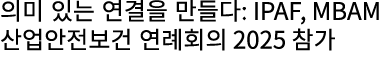 의미 있는 연결을 만들다: IPAF, MBAM 산업안전보건 연례회의 2025 참가