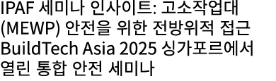 IPAF 세미나 인사이트: 고소작업대(MEWP) 안전을 위한 전방위적 접근 BuildTech Asia 2025 싱가포르에서 열린 통합 안전 세미나