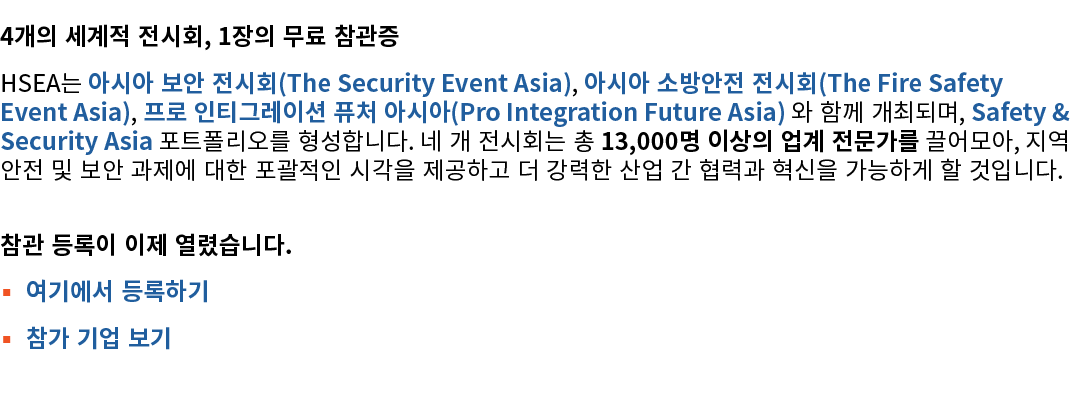 4개의 세계적 전시회, 1장의 무료 참관증 HSEA는 아시아 보안 전시회(The Security Event Asia), 아시아 소방안전 전시회(The Fire Safety Event Asia), 프로 인티그레이...