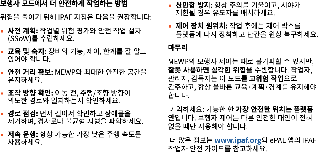 보행자 모드에서 더 안전하게 작업하는 방법 위험을 줄이기 위해 IPAF 지침은 다음을 권장합니다: ▪ 사전 계획: 작업별 위험 평가와 안전 작업 절차(SSoW)를 수립하세요. ▪ 교육 및 숙지: 장비의 기능, ...