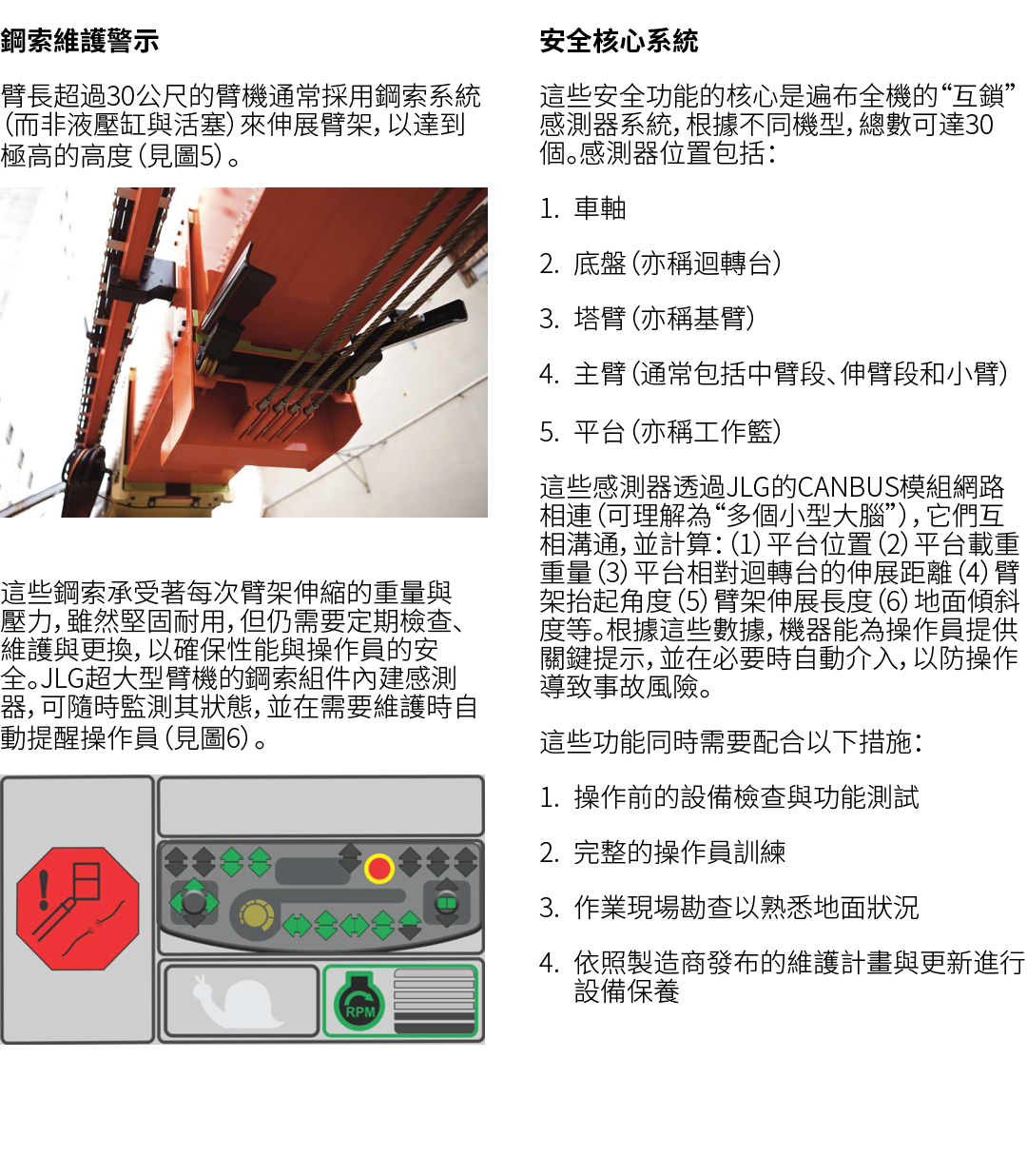 鋼索維護警示 臂長超過30公尺的臂機通常採用鋼索系統（而非液壓缸與活塞）來伸展臂架，以達到極高的高度（見圖5）。 ￼ 這些鋼索承受著每次臂架伸縮的重量與壓力，雖然堅固耐用，但仍需要定期檢查、維護與更換，以確保性能與操作員的安全。JLG...
