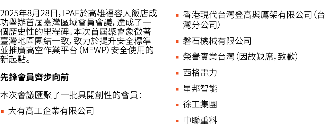 2025年8月28日，IPAF於高雄福容大飯店成功舉辦首屆臺灣區域會員會議，達成了一個歷史性的里程碑。本次首屆聚會象徵著臺灣地區團結一致，致力於提升安全標準並推廣高空作業平台（MEWP）安全使用的新起點。 先鋒會員齊步向前 本次會議匯...