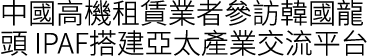 中國高機租賃業者參訪韓國龍頭 IPAF搭建亞太產業交流平台
