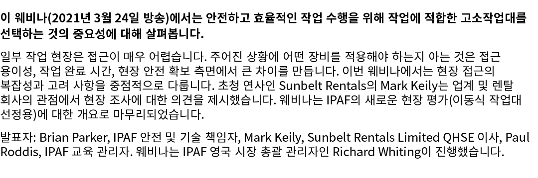 이 웨비나(2021년 3월 24일 방송)에서는 안전하고 효율적인 작업 수행을 위해 작업에 적합한 고소작업대를 선택하는 것의 중요성에 대해 살펴봅니다. 일부 작업 현장은 접근이 매우 어렵습니다. 주어진 상황에 어...