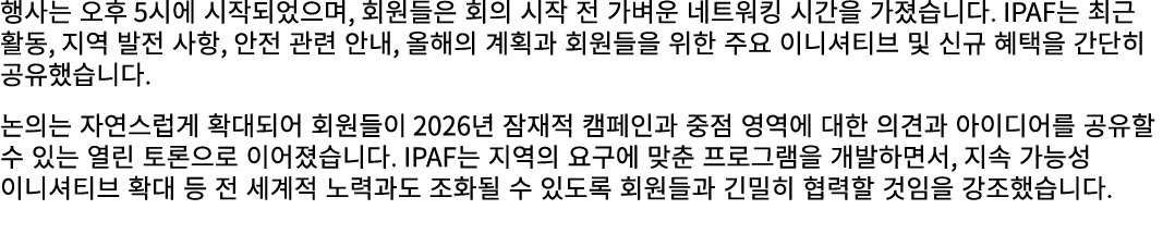 행사는 오후 5시에 시작되었으며, 회원들은 회의 시작 전 가벼운 네트워킹 시간을 가졌습니다. IPAF는 최근 활동, 지역 발전 사항, 안전 관련 안내, 올해의 계획과 회원들을 위한 주요 이니셔티브 및 신규 혜택...