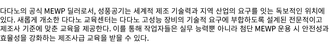 다다노의 공식 MEWP 딜러로서, 성풍공기는 세계적 제조 기술력과 지역 산업의 요구를 잇는 독보적인 위치에 있다. 새롭게 개소한 다다노 교육센터는 다다노 고성능 장비의 기술적 요구에 부합하도록 설계된 전문적이고...