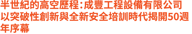 半世紀的高空歷程：成豐工程設備有限公司以突破性創新與全新安全培訓時代揭開50週年序幕