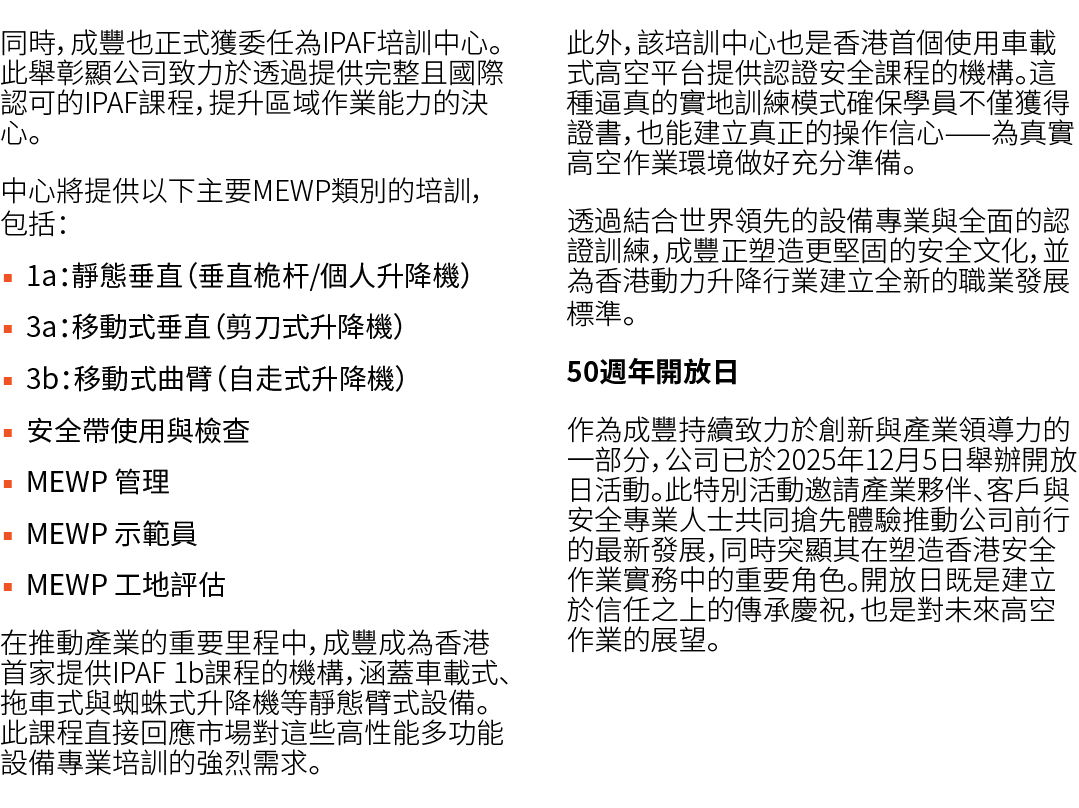 同時，成豐也正式獲委任為IPAF培訓中心。此舉彰顯公司致力於透過提供完整且國際認可的IPAF課程，提升區域作業能力的決心。 中心將提供以下主要MEWP類別的培訓，包括： ▪ 1a：靜態垂直（垂直桅杆/個人升降機） ▪ 3a：移動式垂直...