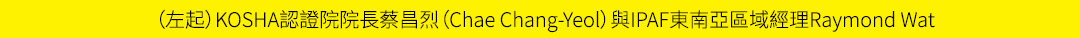 （左起）KOSHA認證院院長蔡昌烈（Chae Chang Yeol）與IPAF東南亞區域經理Raymond Wat