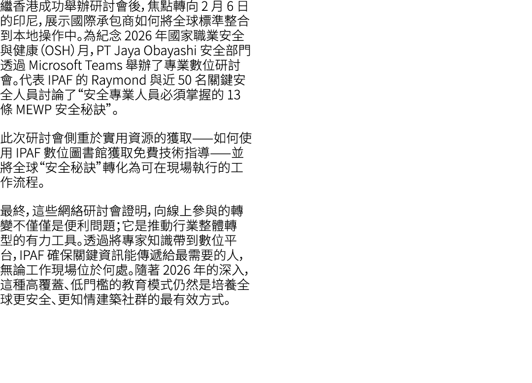 繼香港成功舉辦研討會後，焦點轉向 2 月 6 日的印尼，展示國際承包商如何將全球標準整合到本地操作中。為紀念 2026 年國家職業安全與健康（OSH）月，PT Jaya Obayashi 安全部門透過 Microsoft Teams ...