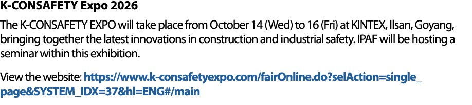 K CONSAFETY Expo 2026 The K CONSAFETY EXPO will take place from October 14 (Wed) to 16 (Fri) at KINTEX, Ilsan, Goyang...