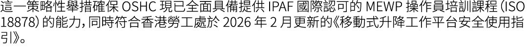 這一策略性舉措確保 OSHC 現已全面具備提供 IPAF 國際認可的 MEWP 操作員培訓課程（ISO 18878）的能力，同時符合香港勞工處於 2026 年 2 月更新的《移動式升降工作平台安全使用指引》。