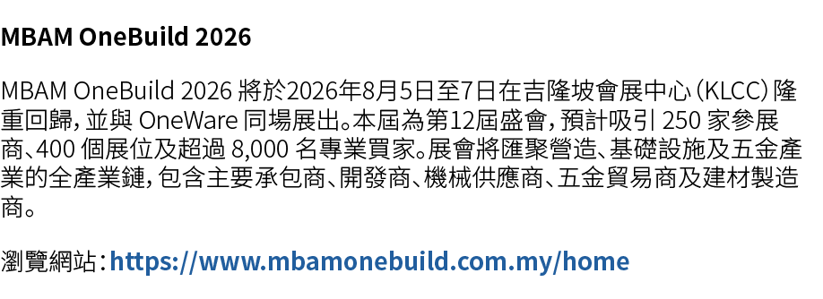 MBAM OneBuild 2026 MBAM OneBuild 2026 將於2026年8月5日至7日在吉隆坡會展中心（KLCC）隆重回歸，並與 OneWare 同場展出。本屆為第12屆盛會，預計吸引 250 家參展商、400 個展...