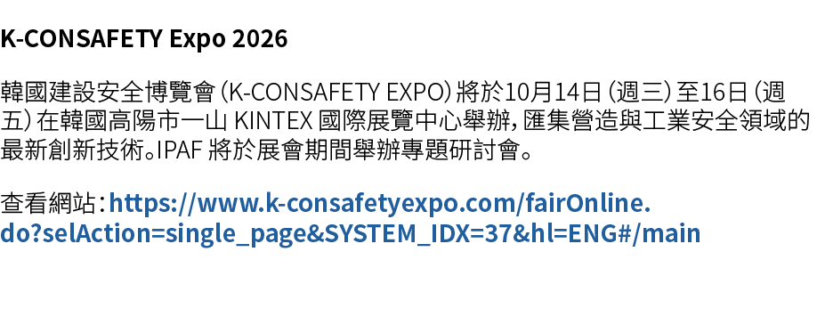 K CONSAFETY Expo 2026 韓國建設安全博覽會（K CONSAFETY EXPO）將於10月14日（週三）至16日（週五）在韓國高陽市一山 KINTEX 國際展覽中心舉辦，匯集營造與工業安全領域的最新創新技術。IPAF...