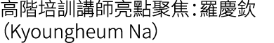 高階培訓講師亮點聚焦：羅慶欽（Kyoungheum Na）
